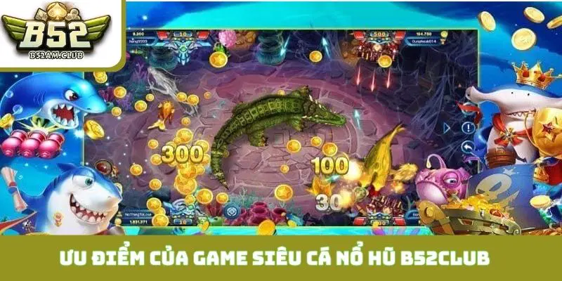 Ưu điểm cực đỉnh của game Siêu Cá Nổ Hũ B52CLUB